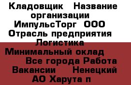 Кладовщик › Название организации ­ ИмпульсТорг, ООО › Отрасль предприятия ­ Логистика › Минимальный оклад ­ 45 000 - Все города Работа » Вакансии   . Ненецкий АО,Харута п.